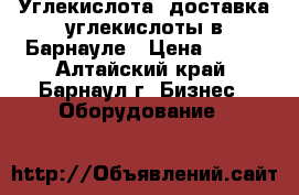 Углекислота, доставка углекислоты в Барнауле › Цена ­ 900 - Алтайский край, Барнаул г. Бизнес » Оборудование   